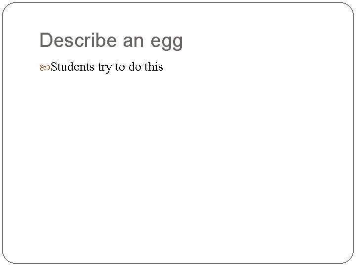 Describe an egg Students try to do this 