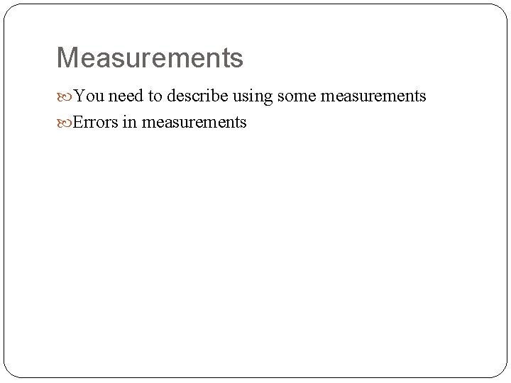 Measurements You need to describe using some measurements Errors in measurements 