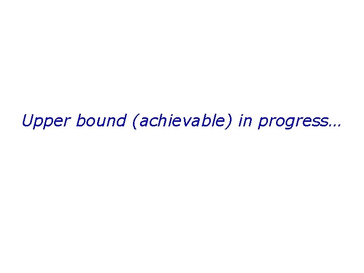 Upper bound (achievable) in progress… 