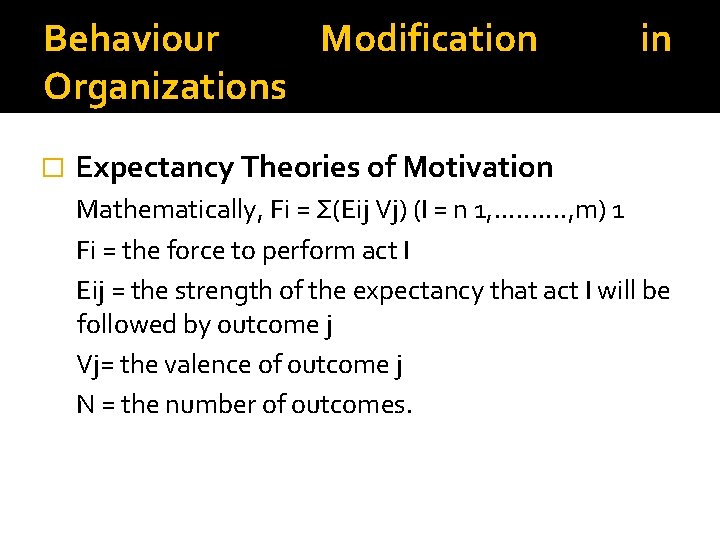 Behaviour Modification Organizations � in Expectancy Theories of Motivation Mathematically, Fi = Σ(Eij Vj)