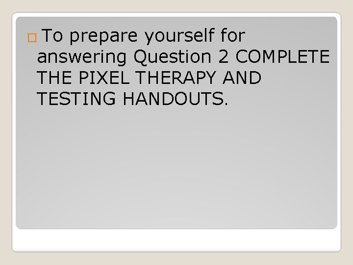 To prepare yourself for answering Question 2 COMPLETE THE PIXEL THERAPY AND TESTING HANDOUTS.