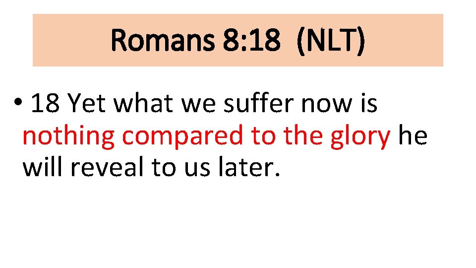 Romans 8: 18 (NLT) • 18 Yet what we suffer now is nothing compared