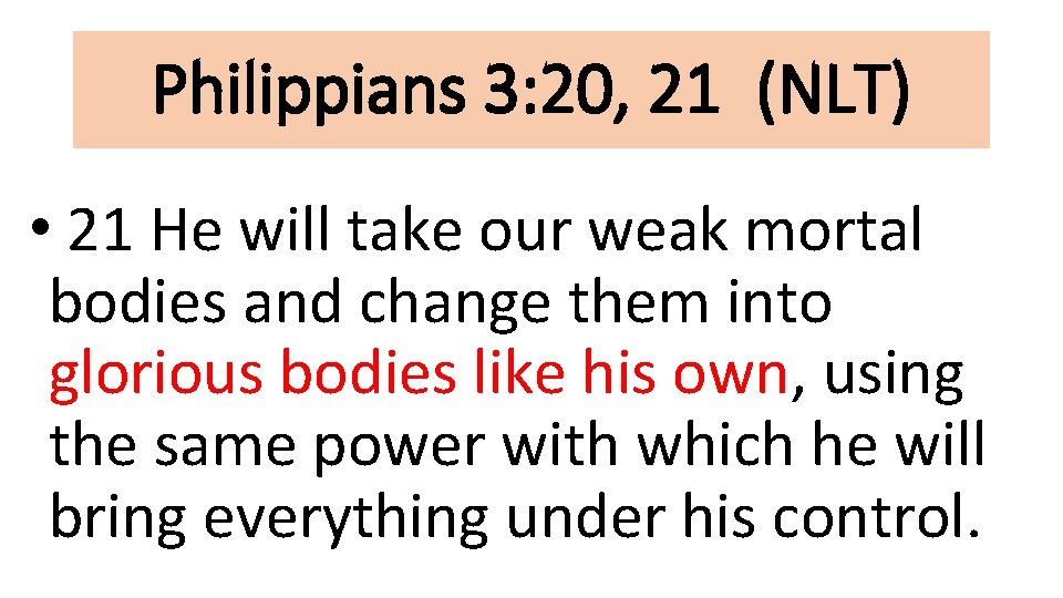 Philippians 3: 20, 21 (NLT) • 21 He will take our weak mortal bodies