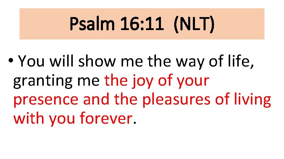 Psalm 16: 11 (NLT) • You will show me the way of life, granting