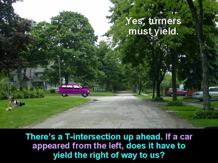 Yes, turners must yield. There’s a T-intersection up ahead. If a car appeared from