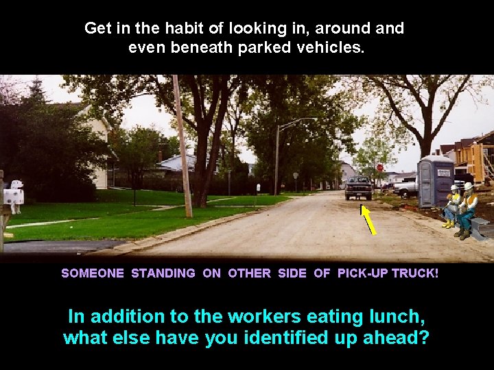 Get in the habit of looking in, around and even beneath parked vehicles. SOMEONE