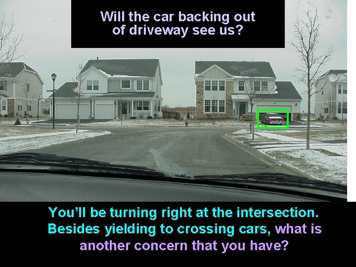 Will the car backing out of driveway see us? You’ll be turning right at
