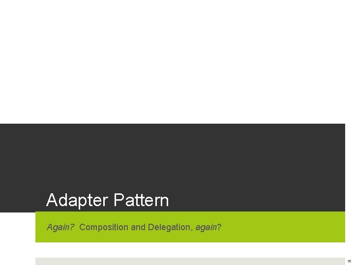 Adapter Pattern Again? Composition and Delegation, again? 16 