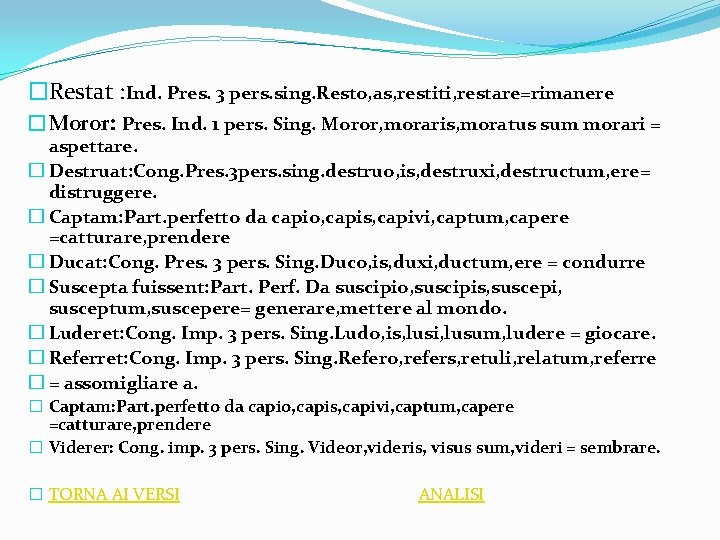 �Restat : Ind. Pres. 3 pers. sing. Resto, as, restiti, restare=rimanere �Moror: Pres. Ind.