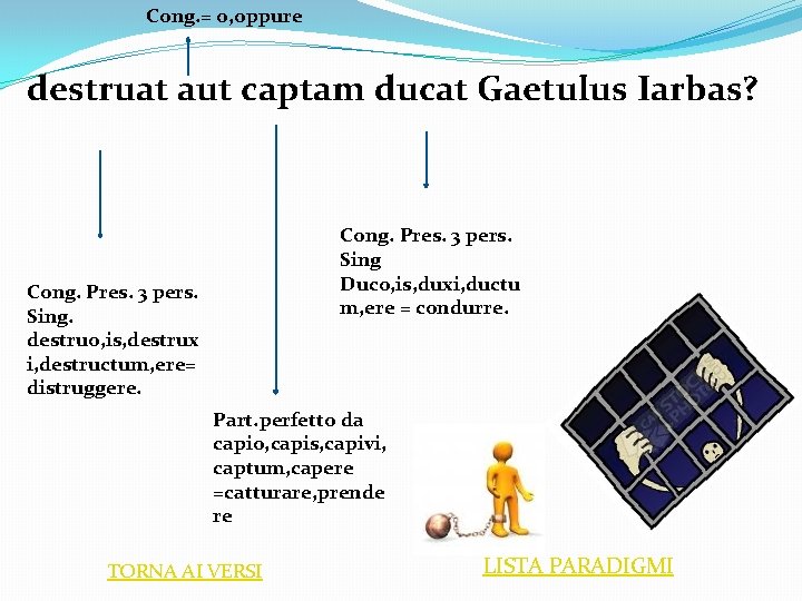 Cong. = o, oppure destruat aut captam ducat Gaetulus Iarbas? Cong. Pres. 3 pers.