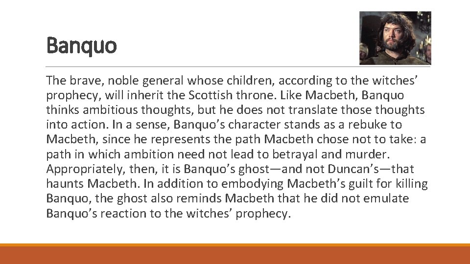 Banquo The brave, noble general whose children, according to the witches’ prophecy, will inherit