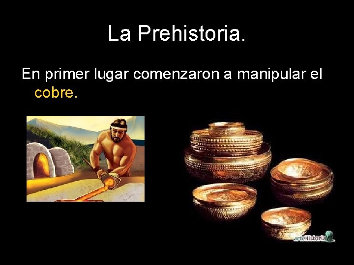 La Prehistoria. En primer lugar comenzaron a manipular el cobre. 