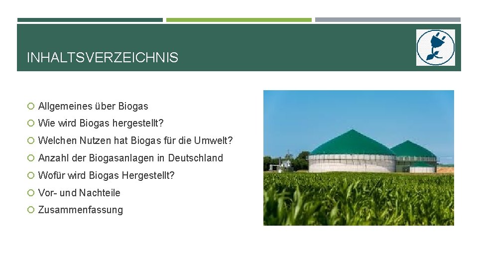 INHALTSVERZEICHNIS Allgemeines über Biogas Wie wird Biogas hergestellt? Welchen Nutzen hat Biogas für die