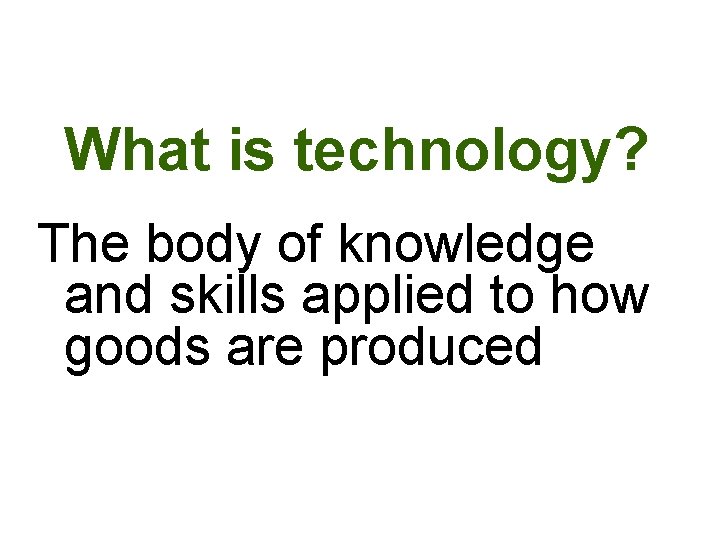 What is technology? The body of knowledge and skills applied to how goods are What is technology? The body of knowledge and skills applied to how goods are