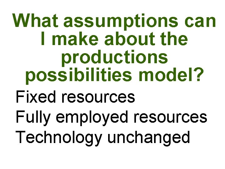 What assumptions can I make about the productions possibilities model? Fixed resources Fully employed What assumptions can I make about the productions possibilities model? Fixed resources Fully employed