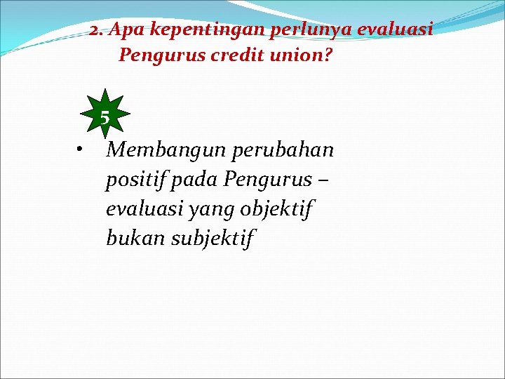 2. Apa kepentingan perlunya evaluasi Pengurus credit union? 5 • Membangun perubahan positif pada