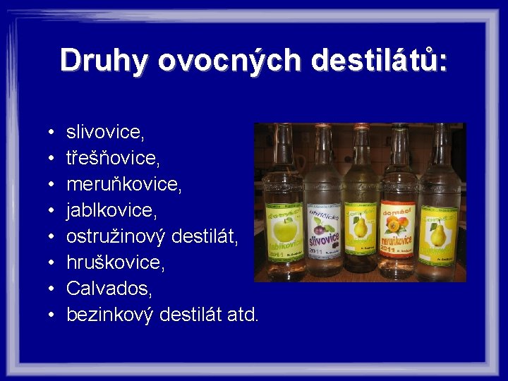 Druhy ovocných destilátů: • • slivovice, třešňovice, meruňkovice, jablkovice, ostružinový destilát, hruškovice, Calvados, bezinkový