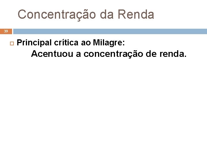 Concentração da Renda 39 Principal crítica ao Milagre: Acentuou a concentração de renda. 