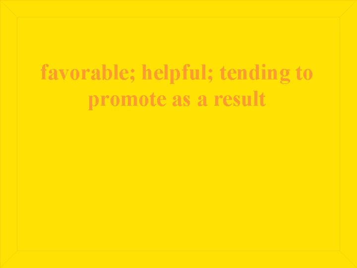 favorable; helpful; tending to promote as a result 