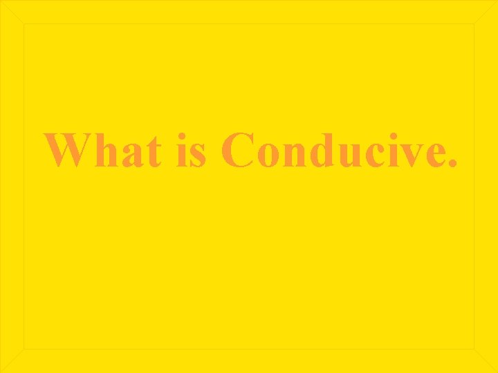 What is Conducive. 