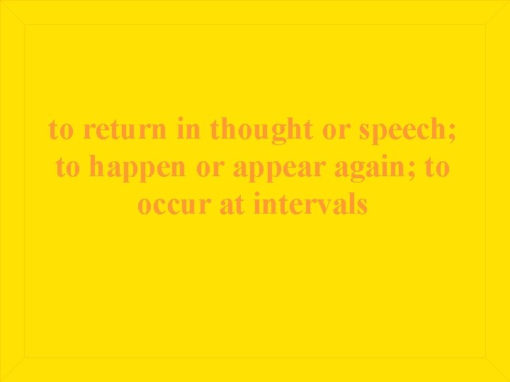 to return in thought or speech; to happen or appear again; to occur at