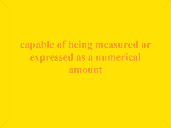 capable of being measured or expressed as a numerical amount 