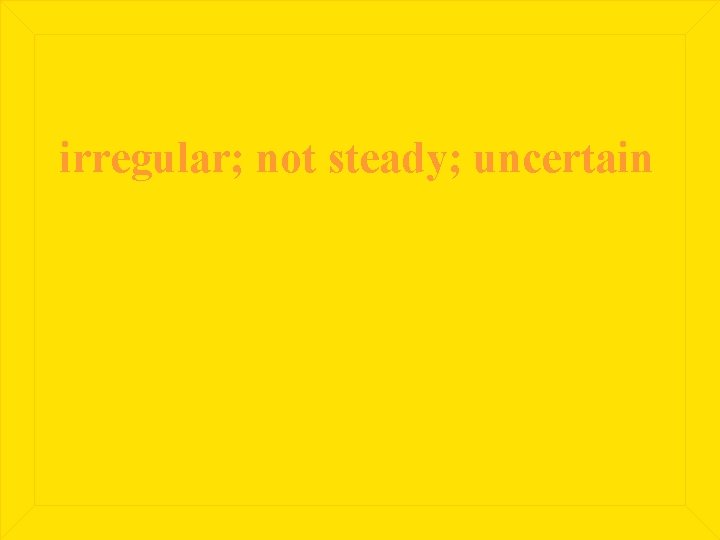 irregular; not steady; uncertain 