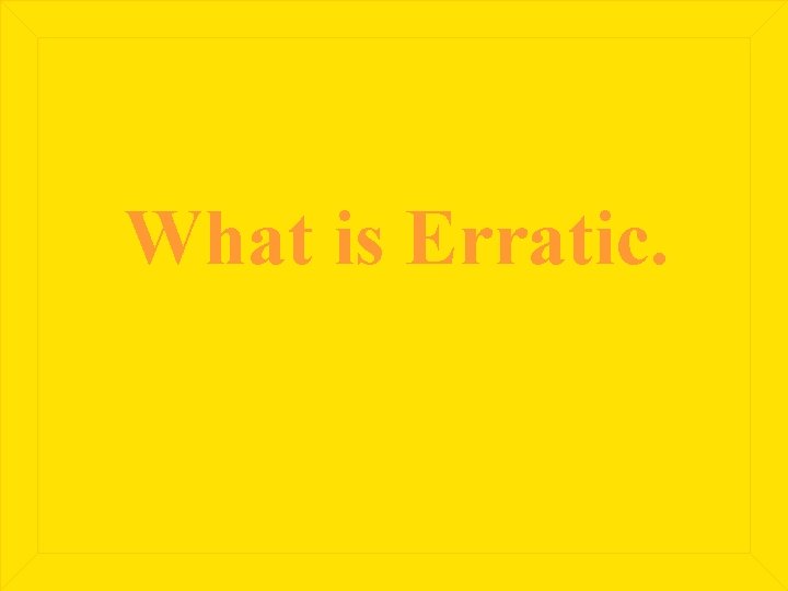 What is Erratic. 