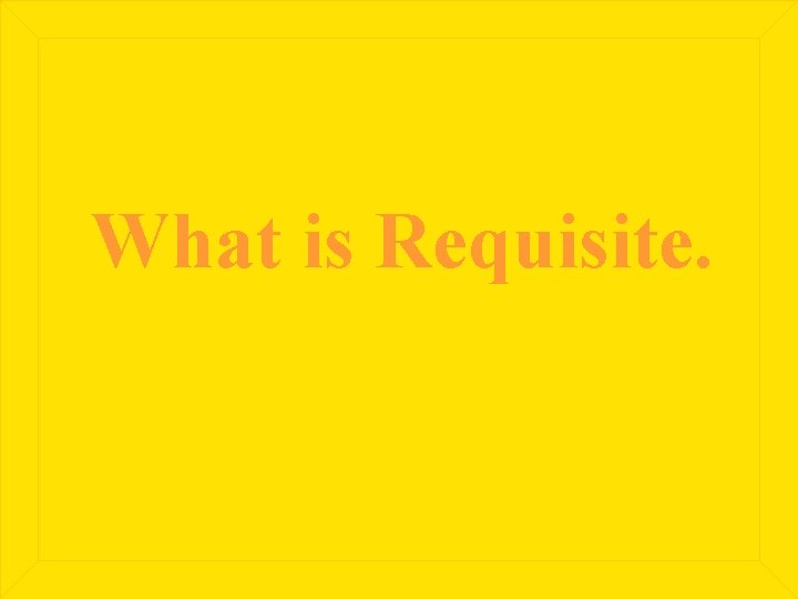 What is Requisite. 