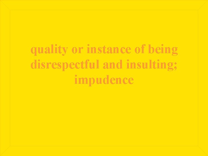 quality or instance of being disrespectful and insulting; impudence 