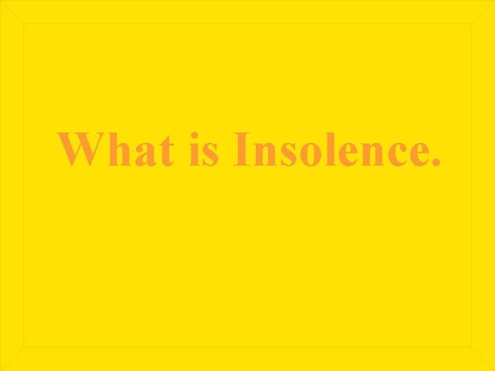 What is Insolence. 