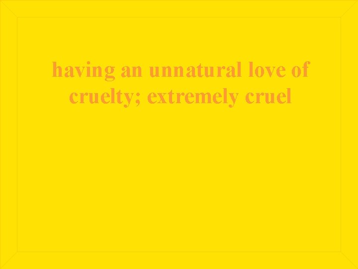 having an unnatural love of cruelty; extremely cruel 