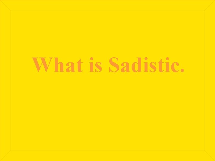 What is Sadistic. 