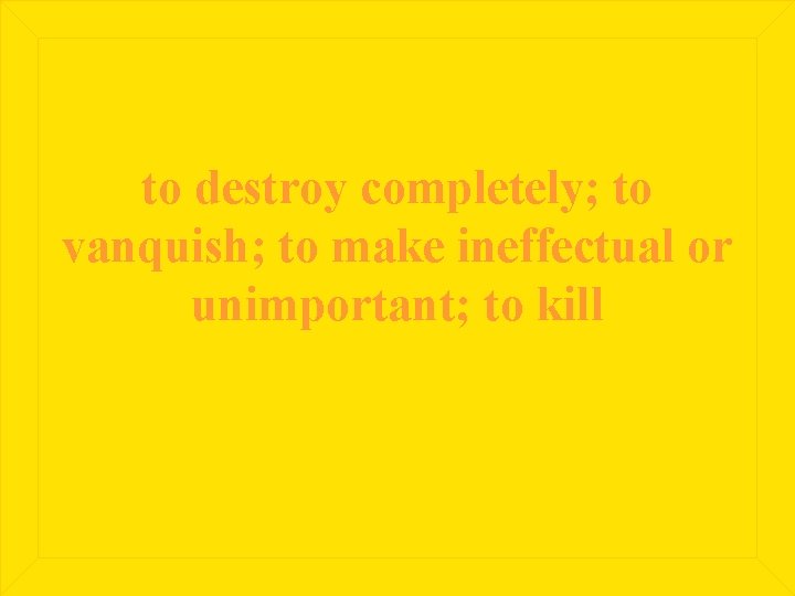 to destroy completely; to vanquish; to make ineffectual or unimportant; to kill 
