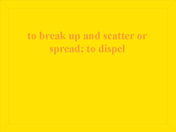 to break up and scatter or spread; to dispel 