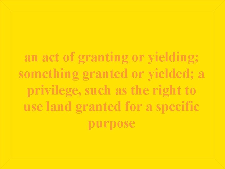 an act of granting or yielding; something granted or yielded; a privilege, such as