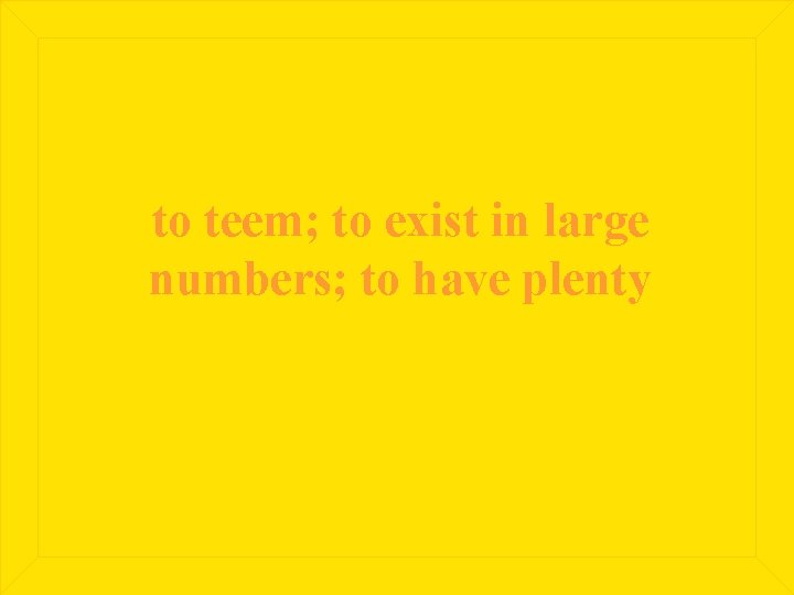 to teem; to exist in large numbers; to have plenty 