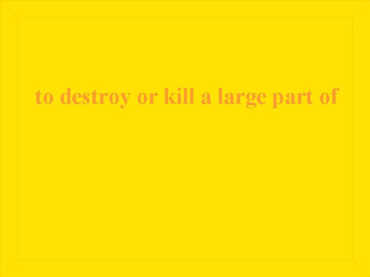 to destroy or kill a large part of 