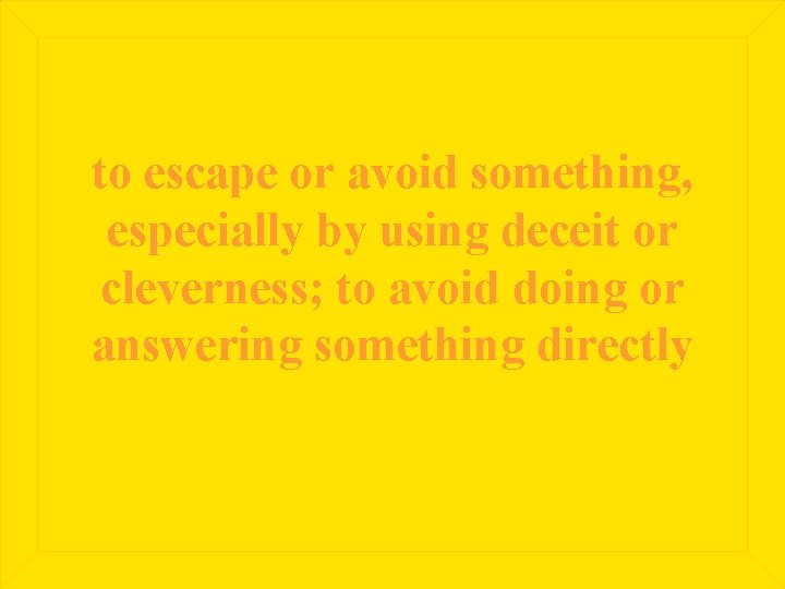 to escape or avoid something, especially by using deceit or cleverness; to avoid doing