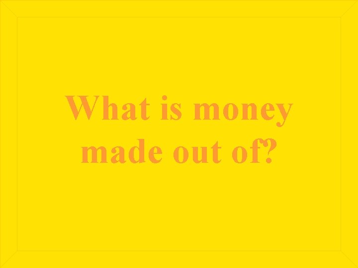 What is money made out of? 