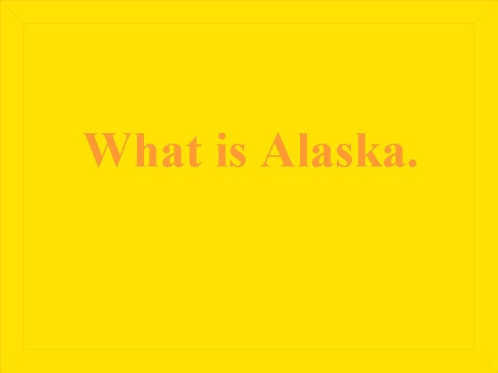 What is Alaska. 