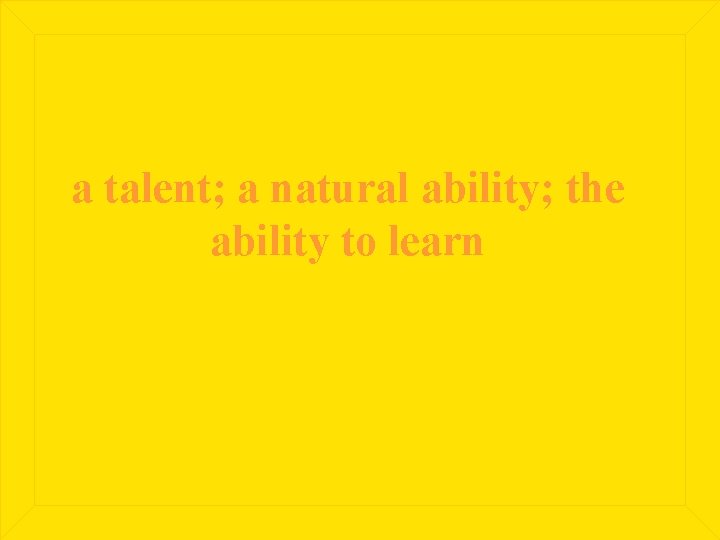 a talent; a natural ability; the ability to learn 