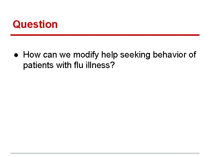 Question ● How can we modify help seeking behavior of patients with flu illness?