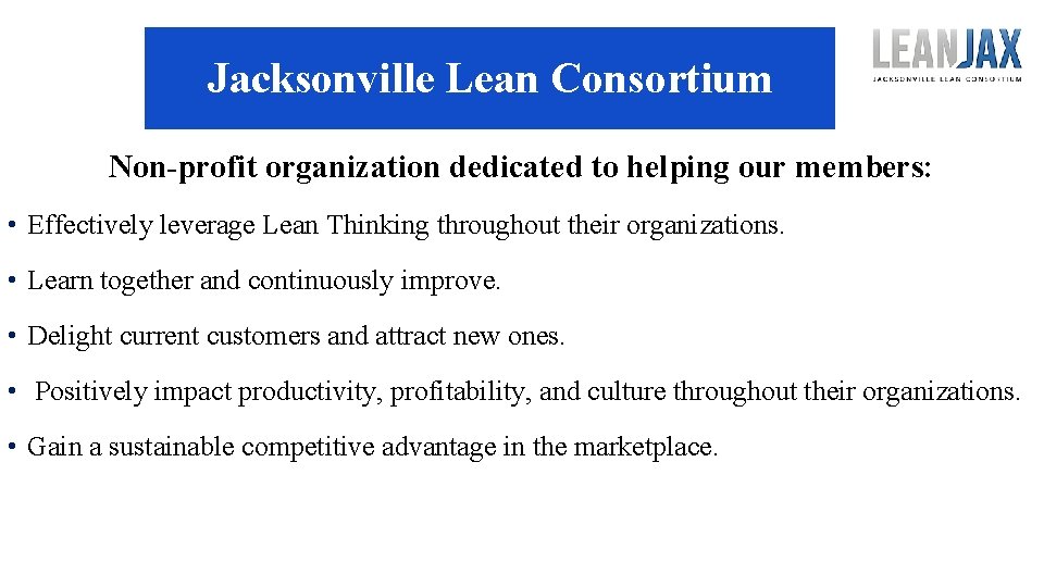 Jacksonville Lean Consortium Non-profit organization dedicated to helping our members: • Effectively leverage Lean