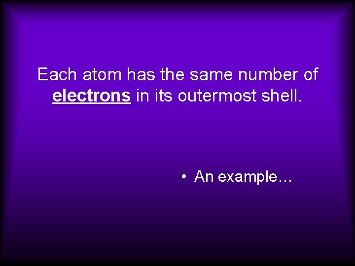 Each atom has the same number of electrons in its outermost shell. • An Each atom has the same number of electrons in its outermost shell. • An
