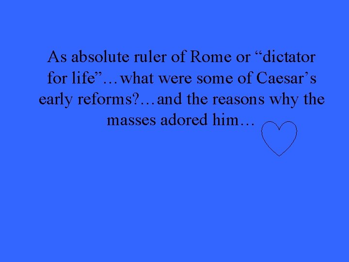 As absolute ruler of Rome or “dictator for life”…what were some of Caesar’s early