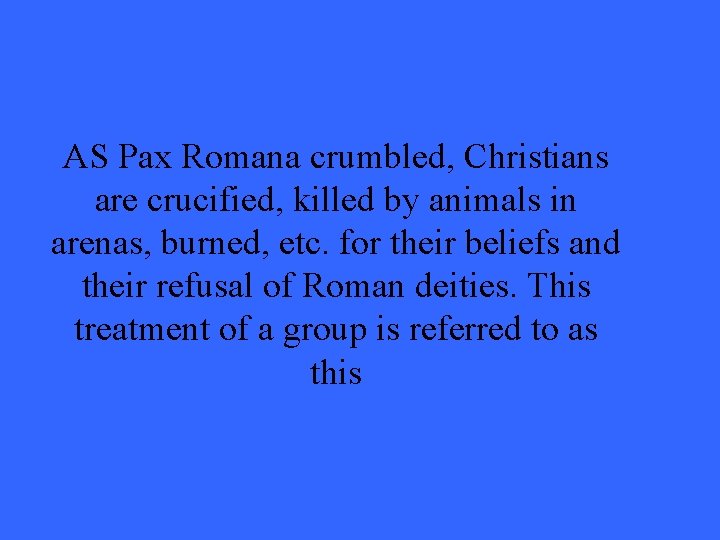 AS Pax Romana crumbled, Christians are crucified, killed by animals in arenas, burned, etc.