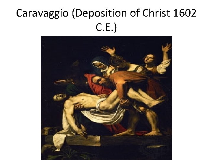 Caravaggio (Deposition of Christ 1602 C. E. ) 