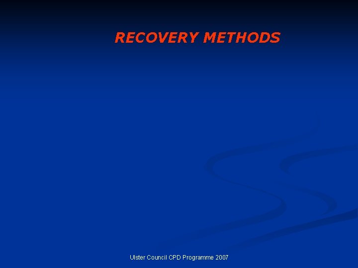 RECOVERY METHODS Ulster Council CPD Programme 2007 