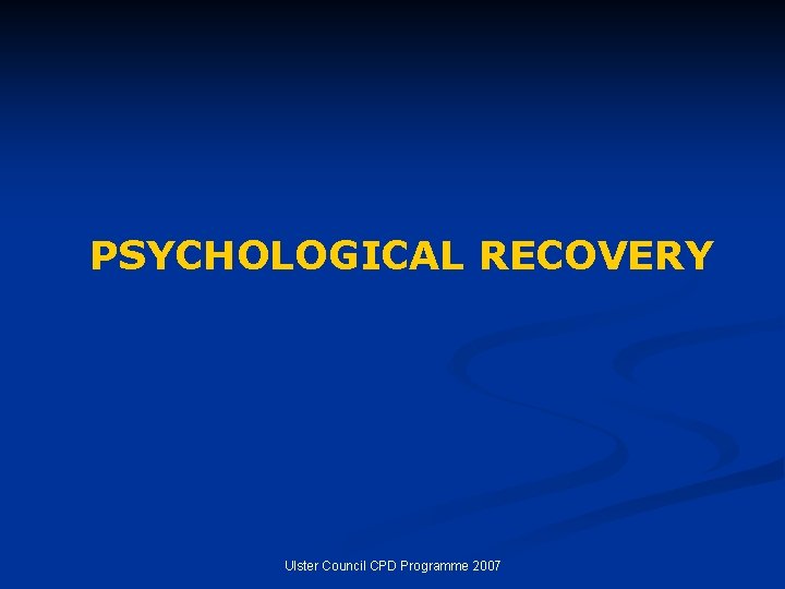 PSYCHOLOGICAL RECOVERY Ulster Council CPD Programme 2007 